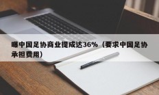 曝中国足协商业提成达36%（要求中国足协承担费用）